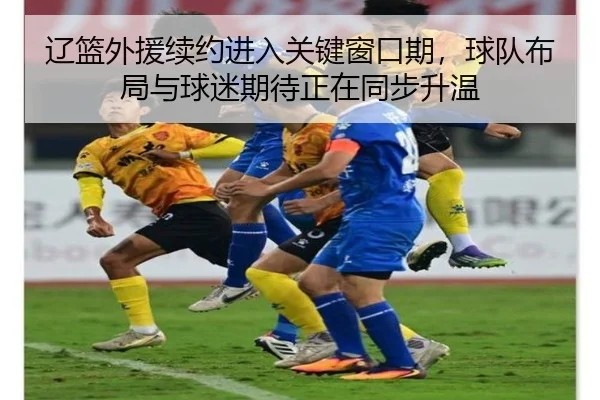 辽篮外援续约进入关键窗口期，球队布局与球迷期待正在同步升温