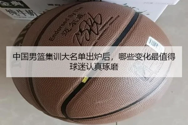 中国男篮集训大名单出炉后，哪些变化最值得球迷认真琢磨